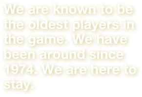 We are known to be the oldest players in the game. We have been around since 1974. We are here to stay.